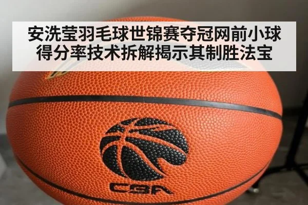 安洗莹羽毛球世锦赛夺冠网前小球得分率技术拆解揭示其制胜法宝