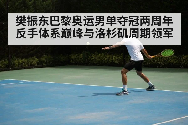 樊振东巴黎奥运男单夺冠两周年 反手体系巅峰与洛杉矶周期领军