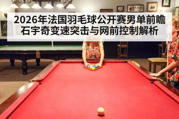 2026年法国羽毛球公开赛男单前瞻 石宇奇变速突击与网前控制解析