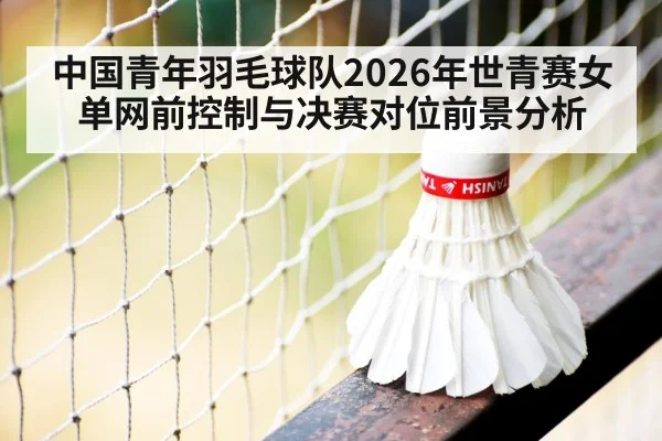中国青年羽毛球队2026年世青赛女单网前控制与决赛对位前景分析